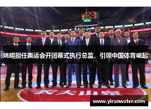 姚明担任奥运会开闭幕式执行总监，引领中国体育崛起